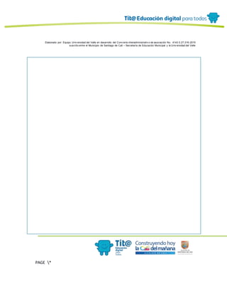 Elaborado por: Equipo Univ ersidad del Valle en desarrollo del Conv enio interadministrativ o de asociación No. 4143.0.27.016-2015
suscrito entre el Municipio de Santiago de Cali – Secretaría de Educación Municipal y la Univ ersidad del Valle
PAGE *
MERGEF
ORMAT
12
 