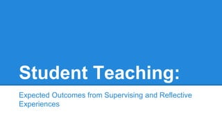 Student Teaching:
Expected Outcomes from Supervising and Reflective
Experiences
 