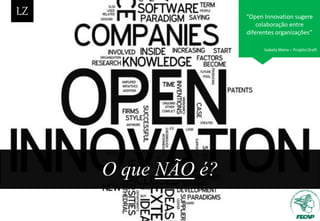 O que NÃO é?
“Open Innovation sugere
colaboração entre
diferentes organizações”
Isabela Mena – Projeto Draft
 