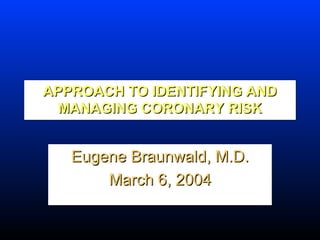 APPROACH TO IDENTIFYING ANDAPPROACH TO IDENTIFYING AND
MANAGING CORONARY RISKMANAGING CORONARY RISK
Eugene Braunwald, M.D.Eugene Braunwald, M.D.
March 6, 2004March 6, 2004
 