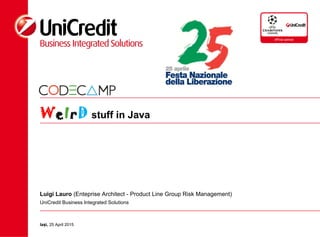 WeIrD stuff in Java
Luigi Lauro (Enteprise Architect - Product Line Group Risk Management)
UniCredit Business Integrated Solutions
Ia i,ș 25 April 2015
 
