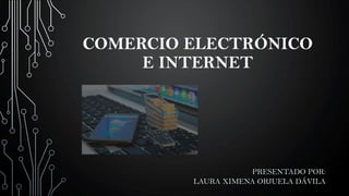 COMERCIO ELECTRÓNICO
E INTERNET
PRESENTADO POR:
LAURA XIMENA ORJUELA DÁVILA
 