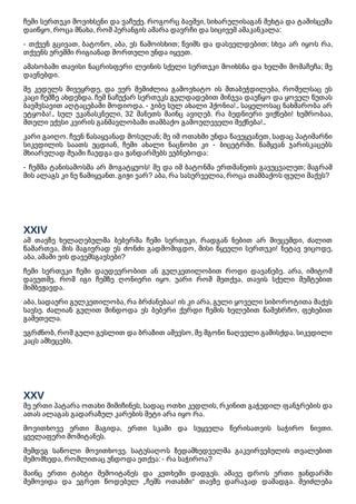 ჩემი სერთუკი მოვიხსენი და ვაჩუქე. როგორც ბავშვი, სიხარულისაგან შეხტა და ტაშისცემა
დაიწყო, როცა მნახა, რომ პერანგის ამარა დავრჩი და სიცივემ ამაკანკალა:
- თქვენ გცივათ, ბატონო, აბა, ეს წამოისხით; წვიმს და დასველდებით; სხვა არ იყოს რა,
თქვენს ურემში რიგიანად მორთული უნდა იყვეთ.
ამასობაში თავისი ნაცრისფერი ლეინის სქელი სერთუკი მოიხსნა და ხელში მომაჩეჩა; მე
დავნებდი.
მე კედელს მივეყრდე, და ვერ შემიძლია გამოვხატო ის შთაბეჭდილება, რომელსაც ეს
კაცი ჩემზე ახდენდა. ჩემ ნაჩუქარ სერთუკს გულდადებით შინჯვა დაუწყო და ყოველ წუთას
ბავშვსავით აღტაცებაში მოდიოდა. - ჯიბე სულ ახალი ჰქონია!.. საყელოსაც ნახმარობა არ
ეტყობა!.. სულ უკანასკნელი, 32 მანეთს მაინც ავიღებ. რა ბედნიერი ვიქნები! ხუმრობაა,
მთელი ექვსი კვირის განმავლობაში თამბაქო გამოულეველი მექნება!..
კარი გაიღო. ჩვენ წასაყვანად მოსულან; მე იმ ოთახში უნდა წავეყვანეთ, სადაც პატიმარნი
სიკვდილის საათს უცდიან, ჩემი ახალი ნაცნობი კი - ბიცეტრში. წამყვან ჯარისკაცებს
მხიარულად შუაში ჩაუდგა და ჟანდარმებს ეუბნებოდა:
- ჩემმა ტანისამოსმა არ მოგატყუოს! მე და იმ ბატონმა ერთმანეთს გავუცვალეთ; მაგრამ
მის ალაგს კი ნუ წამიყვანთ. გიჟი ვარ? აბა, რა სასურველია, როცა თამბაქოს ფული მაქვს?
XXIV
ამ თავზე ხელაღებულმა ბებერმა ჩემი სერთუკი, რადგან ნებით არ მივცემდი, ძალით
წამართვა, მის მაგივრად ეს ძონძი გადმომიგდო, მისი წყეული სერთუკი! ნეტავ ვიცოდე,
აბა, ამაში ვის დავემსგავსები?
ჩემი სერთუკი ჩემი დაუდევრობით ან გულკეთილობით როდი დავანებე. არა, იმიტომ
დავუთმე, რომ იგი ჩემზე ღონიერი იყო. უარი რომ მეთქვა, თავის სქელი მუშტებით
მიმბეჟავდა.
აბა, სადაური გულკეთილობა, რა ბრძანებაა! ის კი არა, გული ყოველი სიბოროტითა მაქვს
სავსე. ძალიან გულით მინდოდა ეს ბებერი ქურდი ჩემის ხელებით წამეხრჩო, ფეხებით
გამეთელა.
ვგრძნობ, რომ გული გესლით და ბრაზით ამევსო, მე მგონი ნაღველი გამისქდა. სიკვდილი
კაცს ამხეცებს.
XXV
მე ერთი პატარა ოთახი მიმიჩინეს, სადაც ოთხი კედლის, რკინით გაჭედილ ფანჯრების და
ათას ალაგას გადარაზულ კარების მეტი არა იყო რა.
მოვითხოვე ერთი მაგიდა, ერთი სკამი და სუყველა წერისათვის საჭირო ნივთი.
ყველაფერი მომიტანეს.
შემდეგ საწოლი მოვითხოვე. სატუსაღოს ზედამხედველმა გაკვირვებულის თვალებით
შემომხედა, რომლითაც უნდოდა ეთქვა: - რა საჭიროა?
მაინც ერთი ტახტი შემოიტანეს და კუთხეში დადგეს. ამავე დროს ერთი ჟანდარმი
შემოვიდა და ეგრეთ წოდებულ „ჩემს ოთახში“ თავზე დარაჯად დამადგა. შეიძლება
 