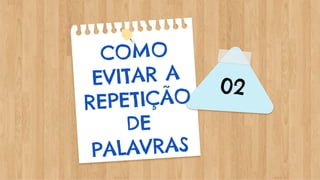 02
COMO
EVITAR A
REPETIÇÃO
DE
PALAVRAS
 