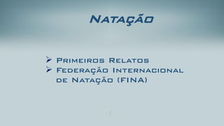 Natação 
Primeiros Relatos 
Federação Internacional de Natação (FINA)  