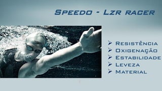 Speedo-Lzrracer 
Resistência 
Oxigenação 
Estabilidade 
Leveza 
Material  