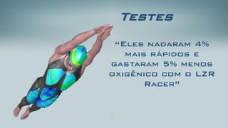 Testes 
“Eles nadaram 4% mais rápidos e gastaram 5% menos oxigênicocom o LZR Racer”  