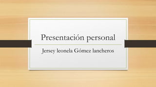 Presentación personal
Jersey leonela Gómez lancheros
 