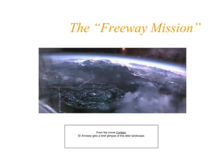 The “Freeway Mission” From the movie Contact. Dr Arrowaygets a brief glimpse of this alien landscape.  