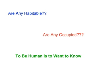 Are Any Habitable?? 
Are Any Occupied??? 
To Be Human Is to Want to Know  