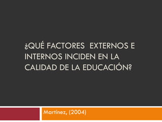¿QUÉ FACTORES EXTERNOS E
INTERNOS INCIDEN EN LA
CALIDAD DE LA EDUCACIÓN?
Martínez, (2004)
 