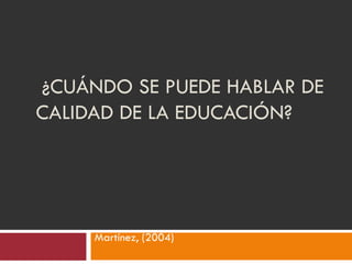 ¿CUÁNDO SE PUEDE HABLAR DE
CALIDAD DE LA EDUCACIÓN?
Martínez, (2004)
 
