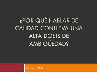 ¿POR QUÉ HABLAR DE
CALIDAD CONLLEVA UNA
ALTA DOSIS DE
AMBIGÜEDAD?
Martínez, (2004)
 
