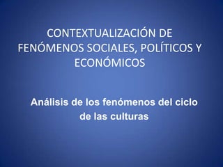 CONTEXTUALIZACIÓN DE
FENÓMENOS SOCIALES, POLÍTICOS Y
        ECONÓMICOS


  Análisis de los fenómenos del ciclo
            de las culturas
 