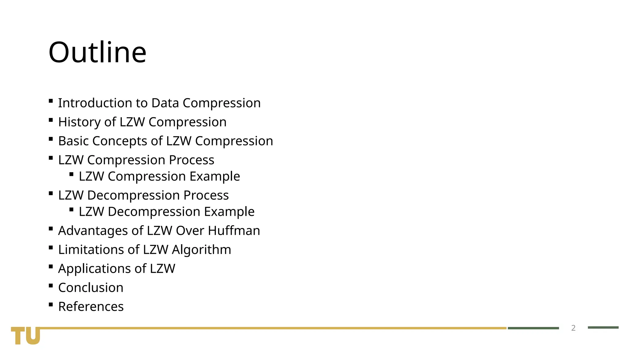 2 Outline  Introduction to Data Compression  History of LZW Compression  Basic Concepts of LZW Compression  LZW Compression Process  LZW Compression Example  LZW Decompression Process  LZW Decompression Example  Advantages of LZW Over Huffman  Limitations of LZW Algorithm  Applications of LZW  Conclusion  References 