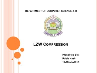 LZW COMPRESSION
Presented By:
Rabia Nazir
12-Mtech-2015
DEPARTMENT OF COMPUTER SCIENCE & IT
 