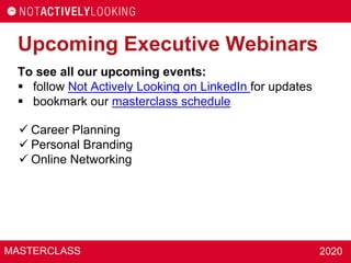 MASTERCLASS 2020
Upcoming Executive Webinars
To see all our upcoming events:
 follow Not Actively Looking on LinkedIn for updates
 bookmark our masterclass schedule
 Career Planning
 Personal Branding
 Online Networking
 