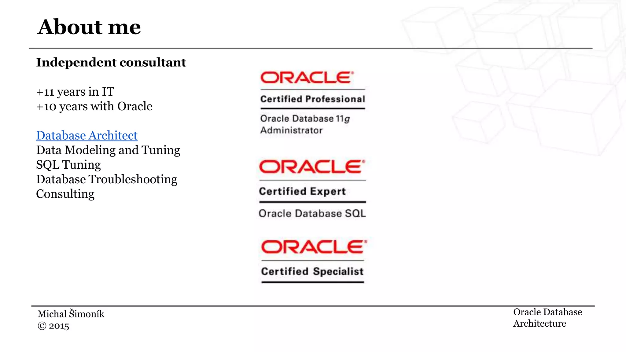 Independent consultant +11 years in IT +10 years with Oracle Database Architect Data Modeling and Tuning SQL Tuning Database Troubleshooting Consulting Michal Šimoník © 2015 About me Oracle Database Architecture 