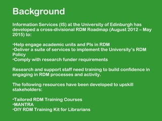 Background
Information Services (IS) at the University of Edinburgh has
developed a cross-divisional RDM Roadmap (August 2...