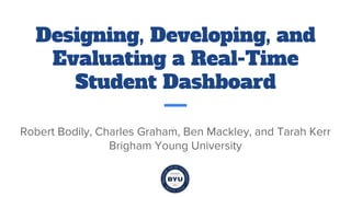 Designing, Developing, and
Evaluating a Real-Time
Student Dashboard
Robert Bodily, Charles Graham, Ben Mackley, and Tarah Kerr
Brigham Young University
 