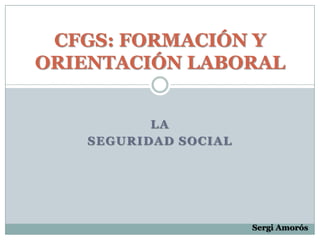 CFGS: FORMACIÓN Y
ORIENTACIÓN LABORAL


          LA
   SEGURIDAD SOCIAL




                      Sergi Amorós
 
