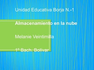 Unidad Educativa Borja N.-1

Almacenamiento en la nube

Melanie Veintimilla

1º Bach. Bolívar
 