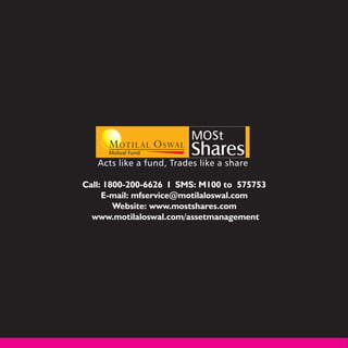 MOSt
     Mutual Fund          Shares
   Acts like a fund, Trades like a share

Call: 1800-200-6626 I SMS: M100 to 575753
     E-mail: mfservice@motilaloswal.com
        Website: www.mostshares.com
  www.motilaloswal.com/assetmanagement
 