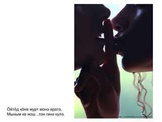 Ӧйтӧд кӧня мурт монэ яратэ, Мыным ке нош...тон гинэ кулэ.   
