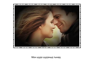 Мон шудо шудэныд тынад.   