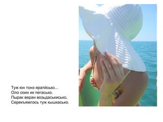 Туж юн тонэ яратӥсько... Оло соин ик пегасько. Пырак веран возьдаськисько, Серекъямлэсь туж кышкасько.   