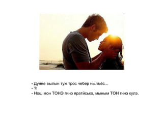 - Дунне вылын туж трос чебер нылъёс... - ?! - Нош мон ТОНЭ гинэ яратӥсько, мыным ТОН гинэ кулэ.   