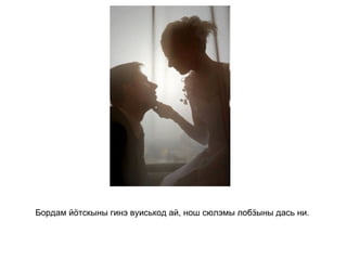 Бордам йӧтскыны гинэ вуиськод ай, нош сюлэмы лобӟыны дась ни.   