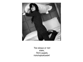 Тон вӧзын уг пот изем,  Потэ шудэм, гольтыръяськем!   