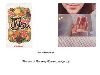 презентовачке:   The best of Мылкыд- Йӧлпыд слайд-шоу!   