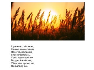 Шунды но сайказ ни, Каньыл назьыльскиз, Ненег мынектӥз но Улос югдытскиз... Солы кырмыштӥ но  Бордад ӝиптӥськи, Уймы нош ортчиз ни, Ӧм валалэ чик.   