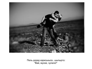 Пель дорад кариськыса...шыпырто: "Вай, мусое, чупало!"   