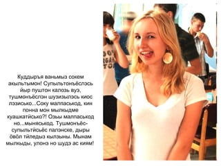 Куддыръя ваньмыз сокем акыльтымон! Супыльтонъёслэсь йыр пуштон калозь вуэ, тушмонъёслэн шузизылэсь киос лэзисько...Соку малпаськод, кин понна мон мылкыдме куашкатӥсько?! Озьы малпаськод но...мыняськод. Тушмонъёс-супыльтӥсьёс палэнске, дыры ӧвӧл тӥледыз кылзыны. Мынам мылкыды, улонэ но шудэ ас киям!   