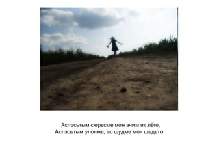 Аслэсьтым сюресме мон ачим ик лёго, Аслэсьтым улонме, ас шудме мон шедьто.   