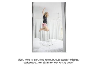 Лулы потэ ни вал, куке тон нырысьсэ шуид:"Чеберае, тодӥськод-а...тон вӧзам ке, мон котьку шудо!"   