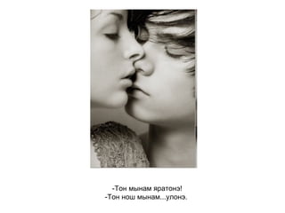 -Тон мынам яратонэ! -Тон нош мынам...улонэ.   