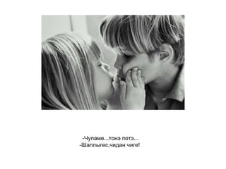 -Чупаме...тонэ потэ... -Шаплыгес,чидан чиге!   