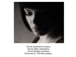 Тонтэк нуналъёс но кузесь, Тонтэк уйёсы салкымесь, Тонтэк мöзмон сюлэмын, Тонтэк ке но...ТОН весь йырын.   
