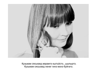 Кузьмам сяськаед верамтэ кылъёстэ...шыпыртэ. Кузьмам сяськаед ненег гинэ монэ буйгатэ.   