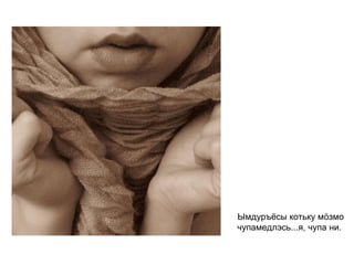 Ымдуръёсы котьку мӧзмо чупамедлэсь...я, чупа ни.   