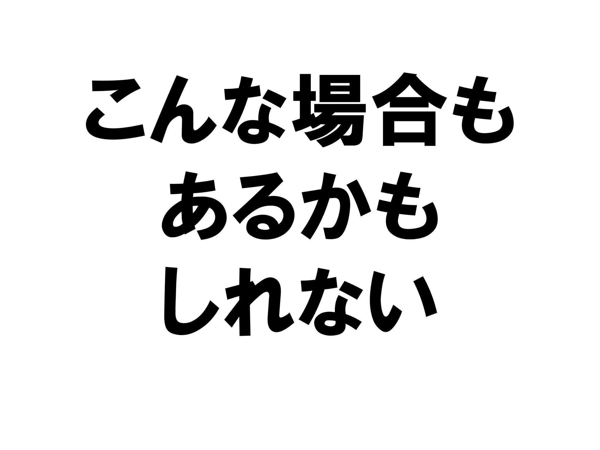 こんな場合も
 あるかも
 しれない
 