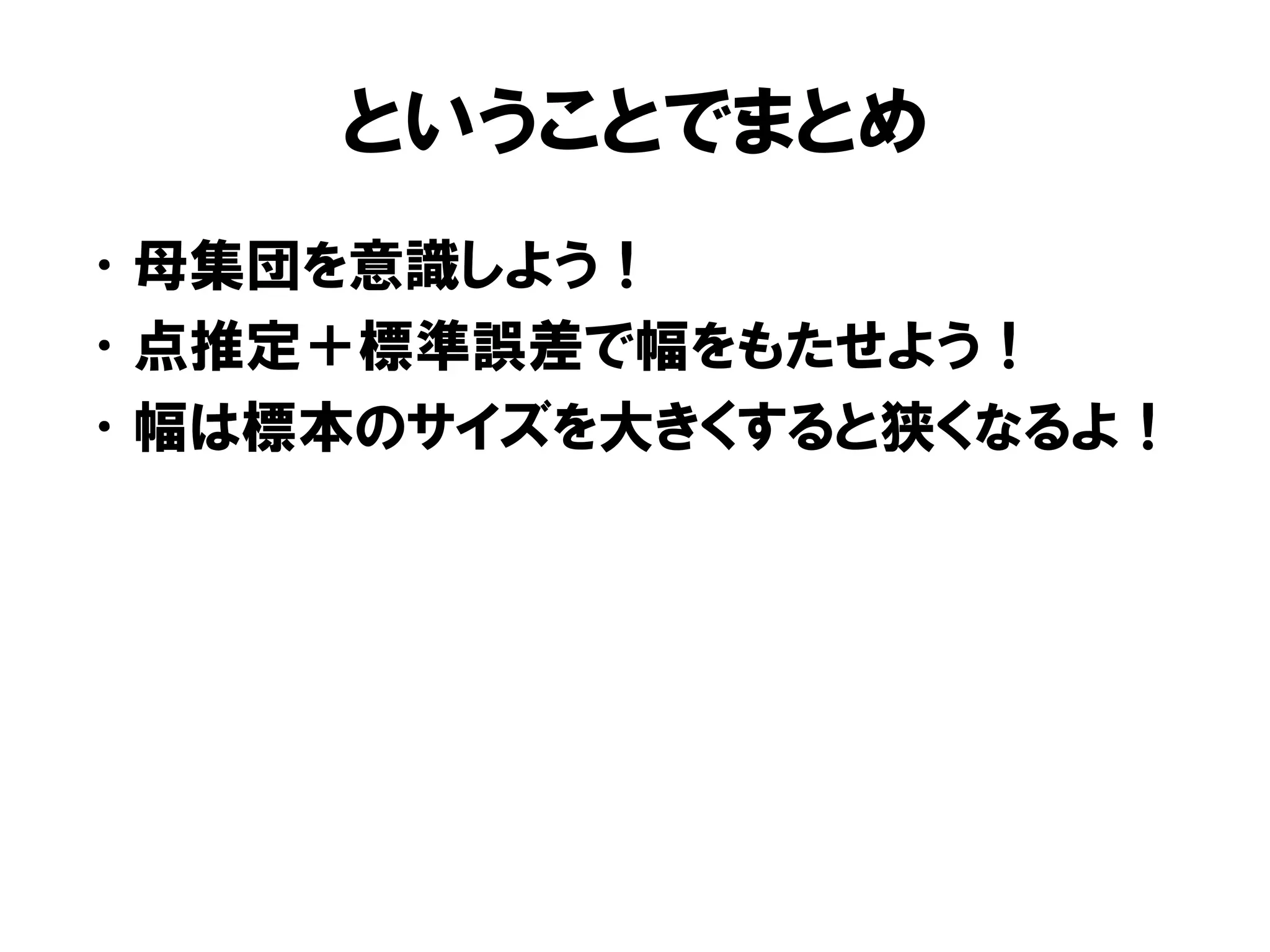 ということでまとめ
• 母集団を意識しよう！
• 点推定＋標準誤差で幅をもたせよう！
• 幅は標本のサイズを大きくすると狭くなるよ！
 