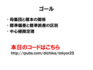 ゴール
• 母集団と標本の関係
• 標準偏差と標準誤差の区別
• 中心極限定理


 本日のコードはこちら
 http://rpubs.com/dichika/tokyor25
 