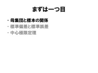 まずは一つ目
• 母集団と標本の関係
• 標準偏差と標準誤差
• 中心極限定理
 