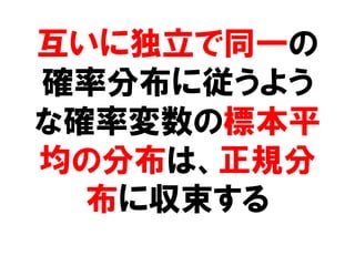 互いに独立で同一の
確率分布に従うよう
な確率変数の標本平
均の分布は、正規分
  布に収束する
 