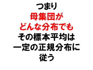 つまり
   母集団が
 どんな分布でも
 その標本平均は
一定の正規分布に
    従う
 